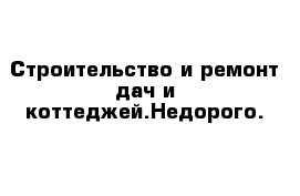 Строительство и ремонт дач и коттеджей.Недорого.